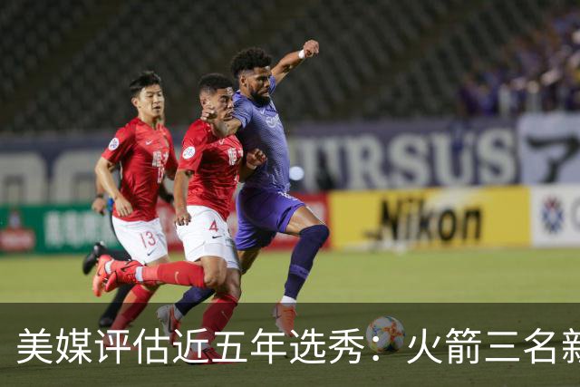 美媒评估近五年选秀：火箭三名新秀入围前22名！